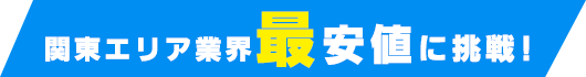 関東エリア業界最安値に挑戦！