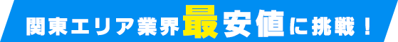 関東エリア業界最安値に挑戦！