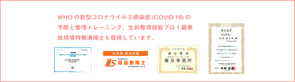 WHOの新型コロナウイルス感染症(COVID-19)の予防と管理トレーニング、生前整理技能プロ１級事故現場特殊清掃士も取得しています。